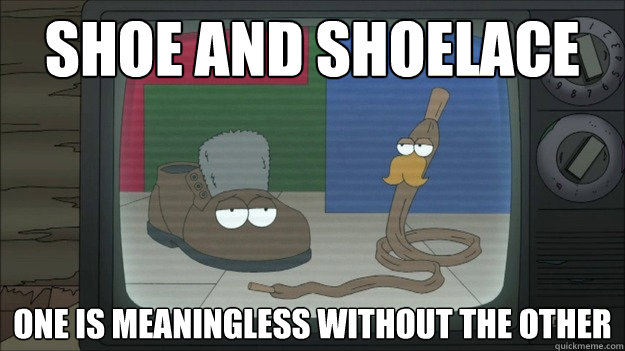 Shoe and ShoeLace One is Meaningless without the other  