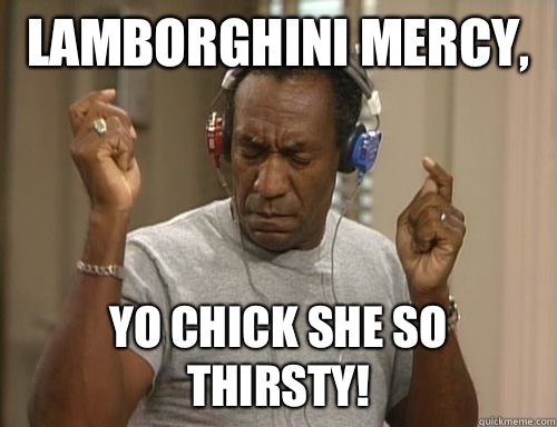 Lamborghini mercy,  yo chick she so thirsty!  Bill Cosby Headphones