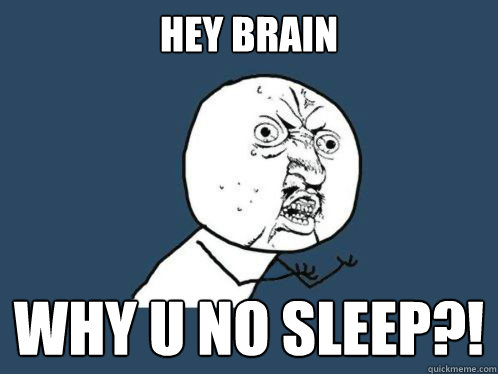 Hey Brain WHY U NO SLEEP?!  