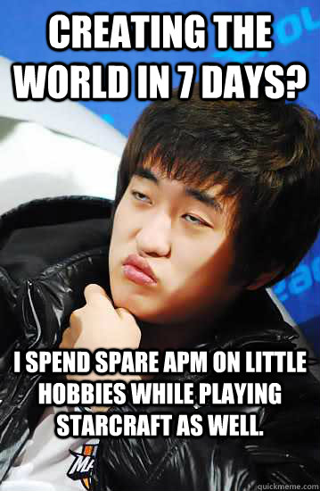 Creating the world in 7 days? I spend spare APM on little hobbies while playing starcraft as well.  Unimpressed Flash