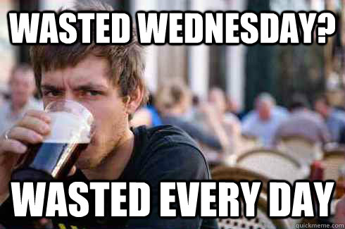 wasted wednesday? wasted every day - wasted wednesday? wasted every day  Lazy College Senior