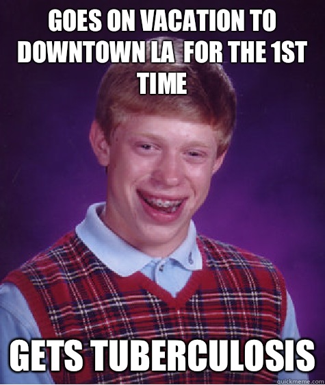 Goes on vacation to downtown la  for the 1st time Gets tuberculosis  Badluckbrian