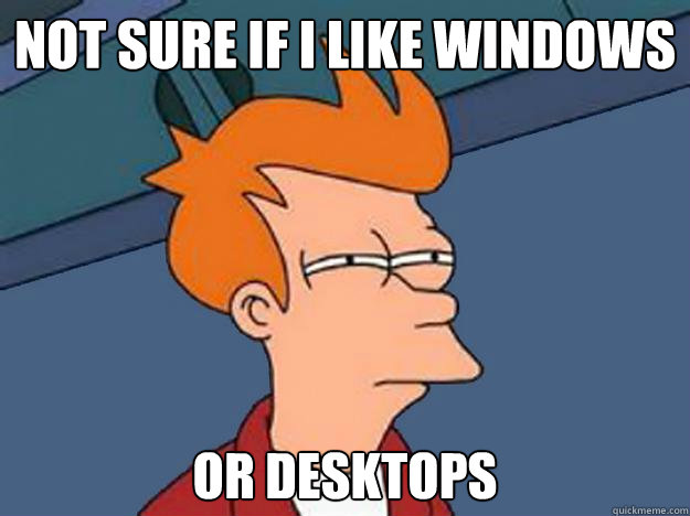 Not sure if I like windows or desktops  Unsure Fry