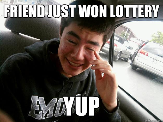 friend just won lottery yup  