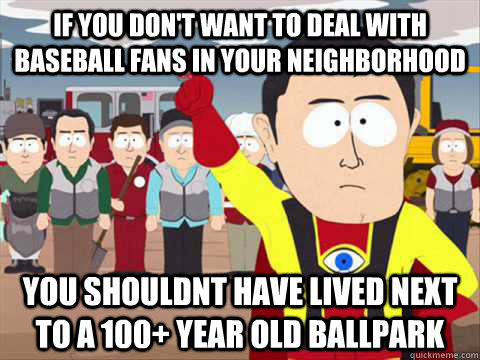 If you don't want to deal with baseball fans in your neighborhood You shouldnt have lived next to a 100+ year old ballpark  