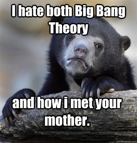 I hate both Big Bang Theory and how i met your mother.  Confession Bear