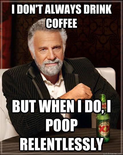 I don't always drink coffee but when i do, i poop relentlessly  The Most Interesting Man In The World