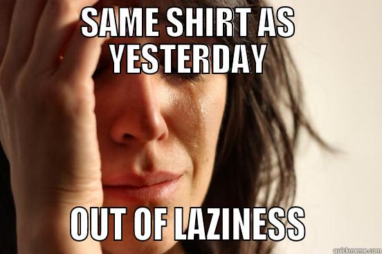 SAME SHIRT AS YESTERDAY         OUT OF LAZINESS         First World Problems