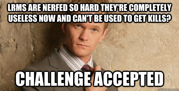 LRMs are nerfed so hard they're completely useless now and can't be used to get kills? Challenge accepted  Barney Stinson-Challenge Accepted HIMYM