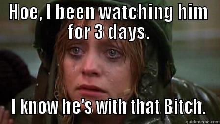HOE, I BEEN WATCHING HIM FOR 3 DAYS. I KNOW HE'S WITH THAT BITCH. Misc