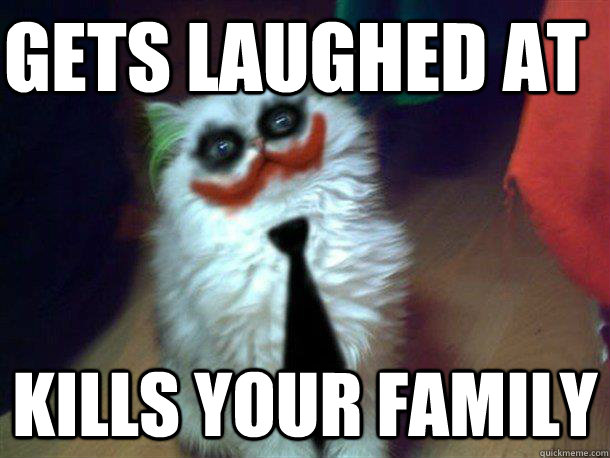 Gets laughed at Kills your family - Gets laughed at Kills your family  Why So Serious Cat