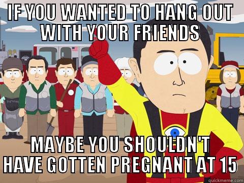 IF YOU WANTED TO HANG OUT WITH YOUR FRIENDS MAYBE YOU SHOULDN'T HAVE GOTTEN PREGNANT AT 15 Captain Hindsight