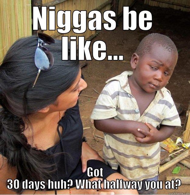 NIGGAS BE LIKE...  GOT 30 DAYS HUH? WHAT HALFWAY YOU AT? Skeptical Third World Kid