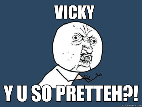 Vicky Y u so pretteh?!  Y U No