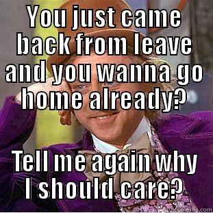 YOU JUST CAME BACK FROM LEAVE AND YOU WANNA GO HOME ALREADY? TELL ME AGAIN WHY I SHOULD CARE? Condescending Wonka