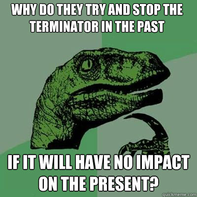 Why do they try and stop the terminator in the past If it will have no impact on the present?  Philosorapter