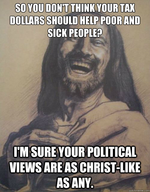 so you don't think your tax dollars should help poor and sick people? i'm sure your political views are as Christ-like as any.  