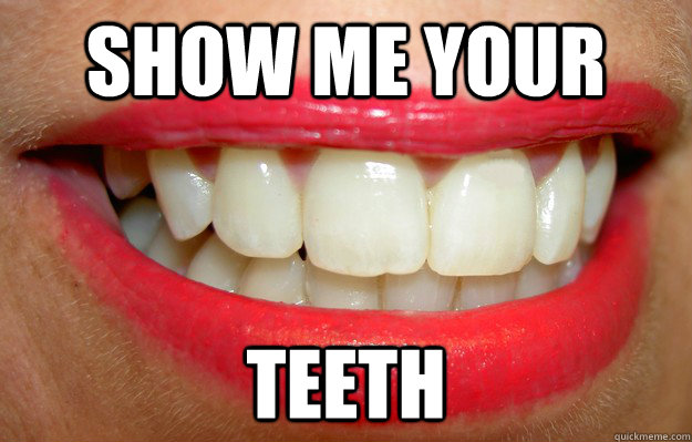 Show me your teeth  Teeth