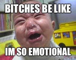 Bitches be like IM SO EMOTIONAL  Ugly Crying Baby
