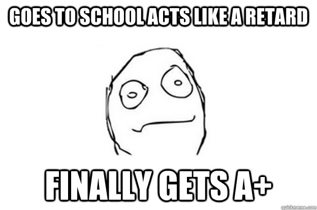 GOES TO SCHOOL ACTS LIKE A RETARD FINALLY GETS A+ - GOES TO SCHOOL ACTS LIKE A RETARD FINALLY GETS A+  Herp Derp Face