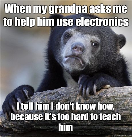 When my grandpa asks me to help him use electronics I tell him I don't know how, because it's too hard to teach him  Confession Bear