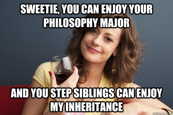 Sweetie, You can enjoy your philosophy Major And you step siblings can enjoy my inheritance  Forever Resentful Mother