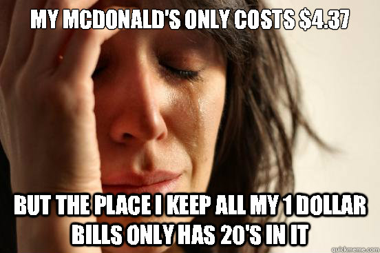 My mcdonald's only costs $4.37 But the place i keep all my 1 dollar bills only has 20's in it - My mcdonald's only costs $4.37 But the place i keep all my 1 dollar bills only has 20's in it  First World Problems