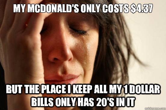My mcdonald's only costs $4.37 But the place i keep all my 1 dollar bills only has 20's in it  First World Problems