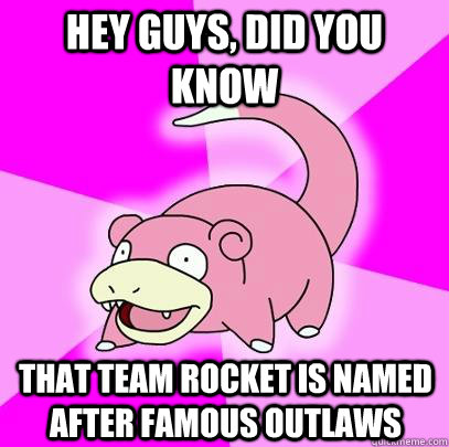 hey guys, did you know That team rocket is named after famous outlaws  Slowpoke