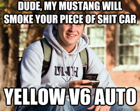 dude, my mustang will smoke your piece of shit car yellow v6 auto - dude, my mustang will smoke your piece of shit car yellow v6 auto  College Freshman