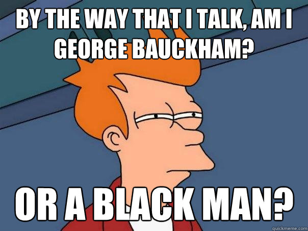 by the way that i talk, am i george bauckham? or a black man?  Futurama Fry