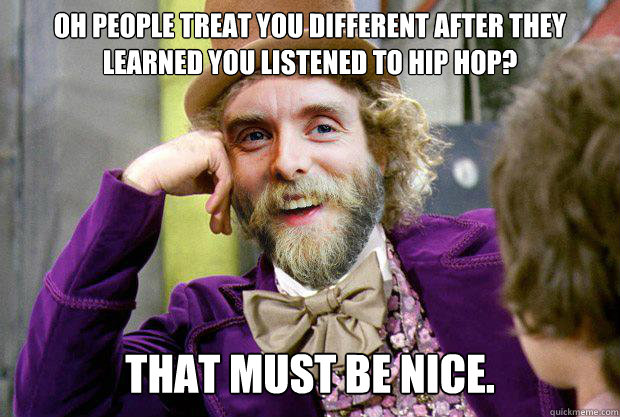 Oh people treat you different after they learned you listened to hip hop? That must be nice.  