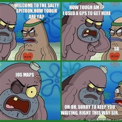 welcome to the salty
spitoon.How tough 
are ya? how tough am I?
I used a GPS to get here so IOS Maps oh uh, sorry to keep you 
waiting, right this way sir.  