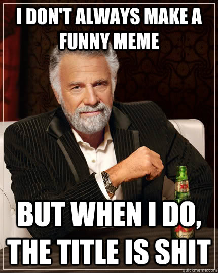 I don't always make a funny meme but when i do, the title is shit  The Most Interesting Man In The World