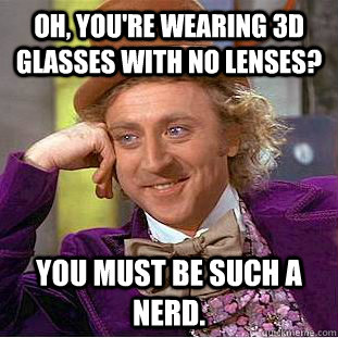 Oh, you're wearing 3D glasses with no lenses? you must be such a nerd.  Condescending Wonka