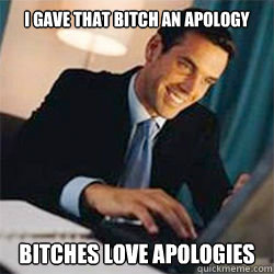 I gave that bitch an apology bitches love apologies  Bitches Love