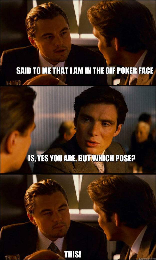 said to me that I am in the gif poker face is, yes you are, but which pose? This!  Inception