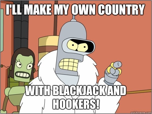 I'll make my own country with blackjack and hookers!  Blackjack Bender