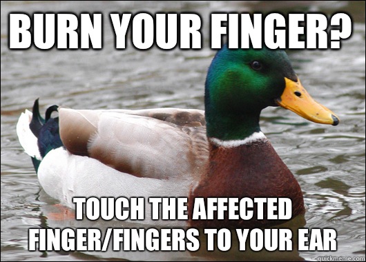 Burn your finger? Touch the affected finger/fingers to your ear  Actual Advice Mallard