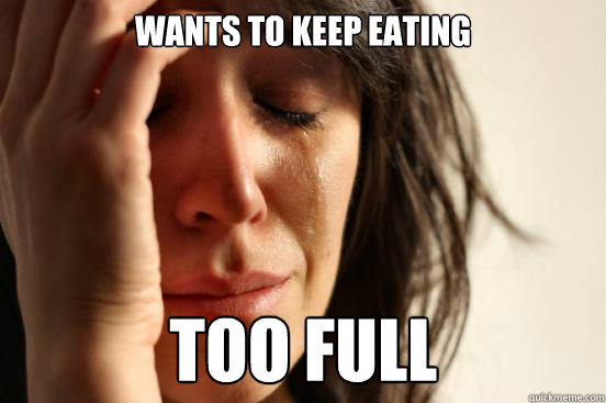 Wants to keep eating Too Full  First World Problems