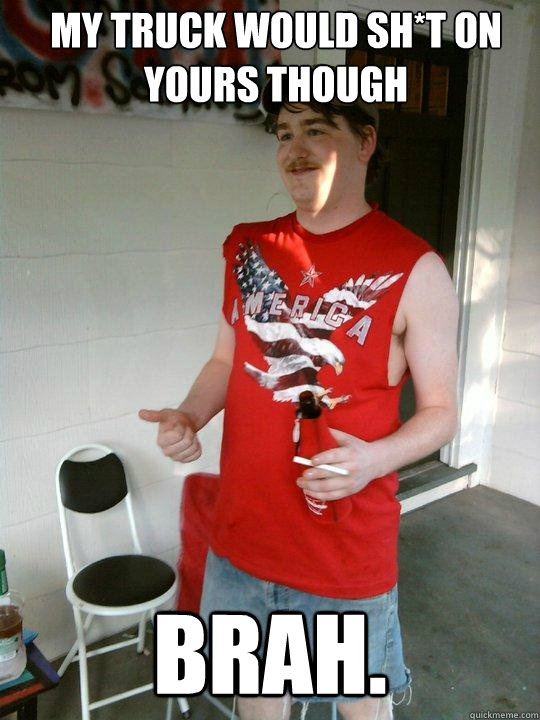 My truck would sh*t on yours though brah.   Redneck Randal