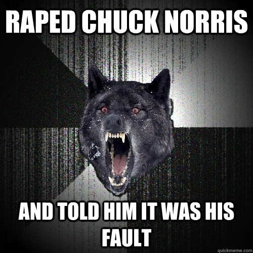 Raped Chuck Norris and told him it was his fault  Insanity Wolf