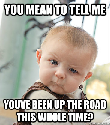 you mean to tell me Youve been up the road this whole time?  skeptical baby