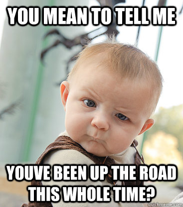 you mean to tell me Youve been up the road this whole time? - you mean to tell me Youve been up the road this whole time?  skeptical baby