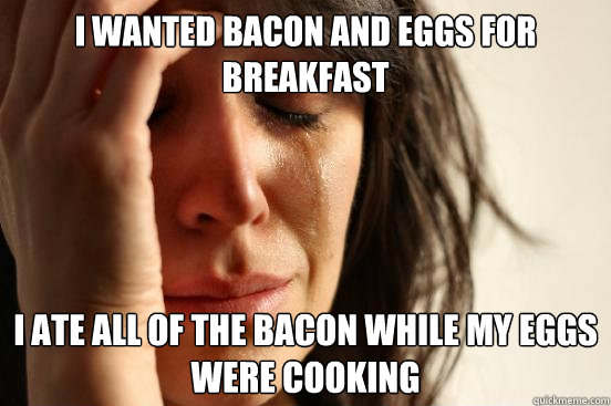 I wanted bacon and eggs for breakfast I ate all of the bacon while my eggs were cooking  First World Problems