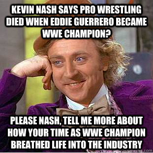 Kevin Nash says pro wrestling died when Eddie Guerrero became wwe champion? Please Nash, tell me more about how your time as wwe champion breathed life into the industry - Kevin Nash says pro wrestling died when Eddie Guerrero became wwe champion? Please Nash, tell me more about how your time as wwe champion breathed life into the industry  Condescending Wonka