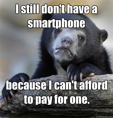 I still don't have a smartphone because I can't afford to pay for one.  Confession Bear