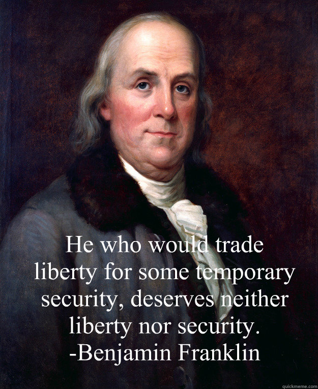 He who would trade liberty for some temporary security, deserves neither liberty nor security.           -Benjamin Franklin - He who would trade liberty for some temporary security, deserves neither liberty nor security.           -Benjamin Franklin  Ben Franklin
