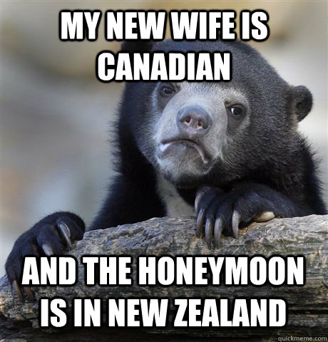 my new wife is canadian and the honeymoon is in new zealand  Confession Bear