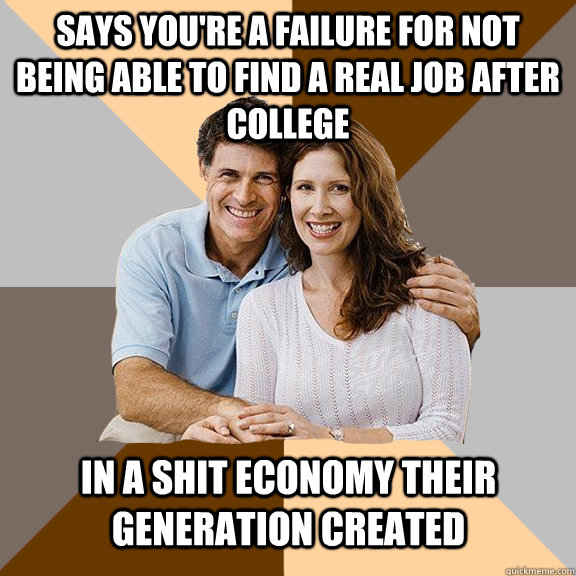 says you're a failure for not being able to find a real job after college in a shit economy their generation created  Scumbag Parents